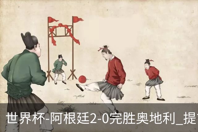 世界杯-阿根廷2-0完胜奥地利 提前一轮小组出线
