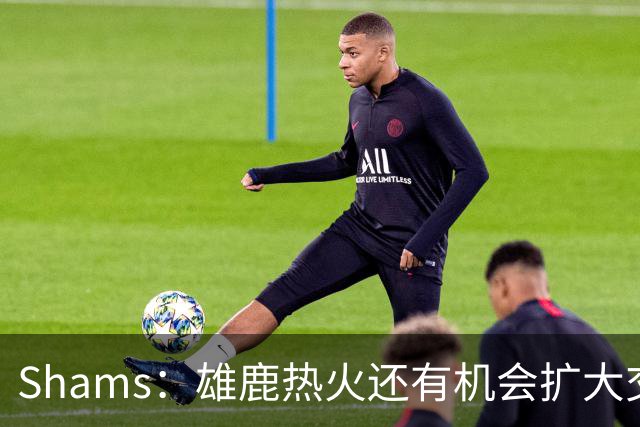 Shams：雄鹿热火还有机会扩大交易 但雄鹿目前希望留下得到的球员
